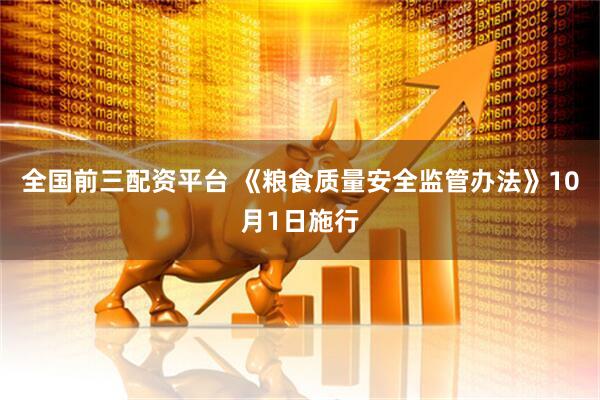 全国前三配资平台 《粮食质量安全监管办法》10月1日施行
