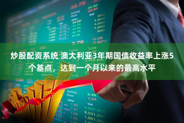 炒股配资系统 澳大利亚3年期国债收益率上涨5个基点，达到一个月以来的最高水平