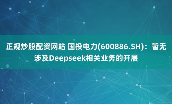 正规炒股配资网站 国投电力(600886.SH)：暂无涉及Deepseek相关业务的开展