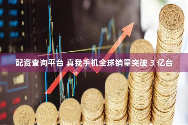 配资查询平台 真我手机全球销量突破 3 亿台