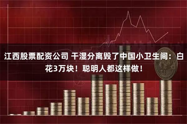 江西股票配资公司 干湿分离毁了中国小卫生间：白花3万块！聪明人都这样做！