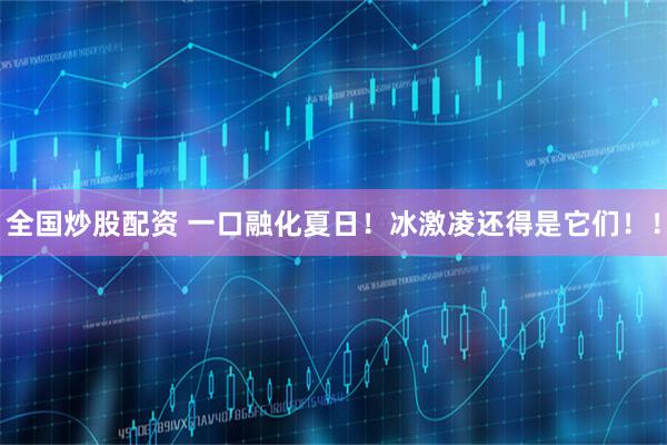 全国炒股配资 一口融化夏日！冰激凌还得是它们！！