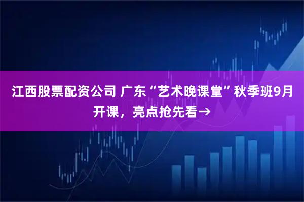 江西股票配资公司 广东“艺术晚课堂”秋季班9月开课，亮点抢先看→