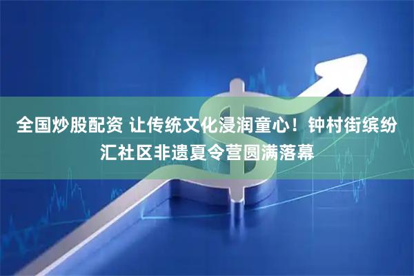 全国炒股配资 让传统文化浸润童心！钟村街缤纷汇社区非遗夏令营圆满落幕