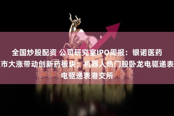 全国炒股配资 公司研究室IPO周报：银诺医药港股上市大涨带动创新药板块；机器人热门股卧龙电驱递表港交所