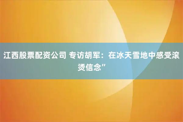 江西股票配资公司 专访胡军：在冰天雪地中感受滚烫信念”