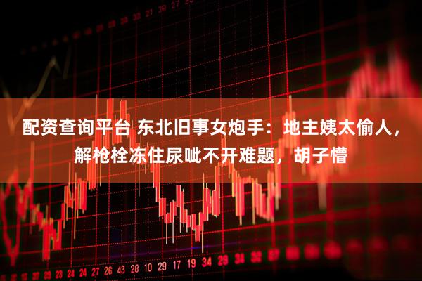 配资查询平台 东北旧事女炮手：地主姨太偷人，解枪栓冻住尿呲不开难题，胡子懵