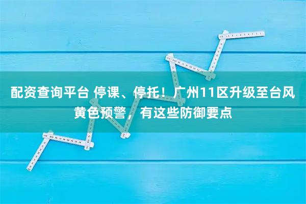 配资查询平台 停课、停托！广州11区升级至台风黄色预警，有这些防御要点