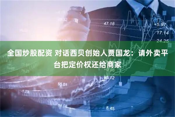 全国炒股配资 对话西贝创始人贾国龙：请外卖平台把定价权还给商家