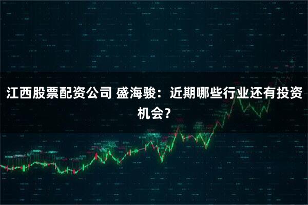 江西股票配资公司 盛海骏：近期哪些行业还有投资机会？