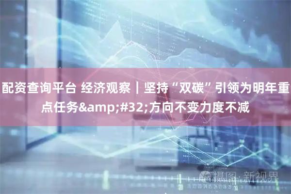 配资查询平台 经济观察｜坚持“双碳”引领为明年重点任务 方向不变力度不减