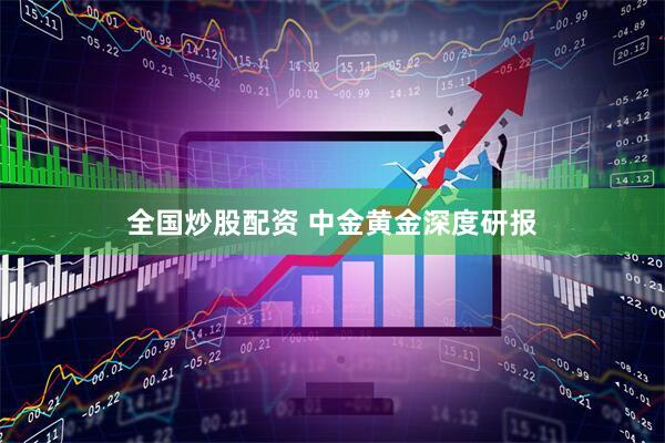 全国炒股配资 中金黄金深度研报