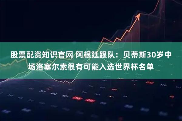 股票配资知识官网 阿根廷跟队：贝蒂斯30岁中场洛塞尔索很有可能入选世界杯名单