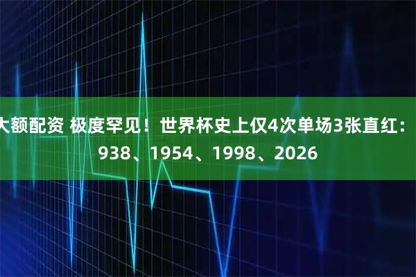 大额配资 极度罕见！世界杯史上仅4次单场3张直红：1938、1954、1998、2026