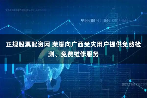正规股票配资网 荣耀向广西受灾用户提供免费检测、免费维修服务