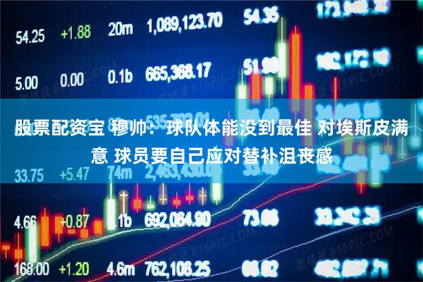 股票配资宝 穆帅：球队体能没到最佳 对埃斯皮满意 球员要自己应对替补沮丧感