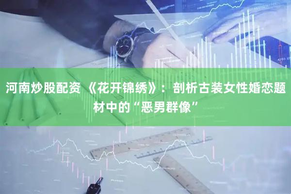 河南炒股配资 《花开锦绣》：剖析古装女性婚恋题材中的“恶男群像”