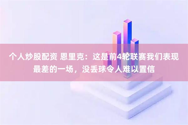 个人炒股配资 恩里克：这是前4轮联赛我们表现最差的一场，没丢球令人难以置信