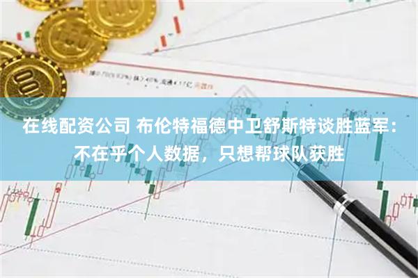 在线配资公司 布伦特福德中卫舒斯特谈胜蓝军：不在乎个人数据，只想帮球队获胜