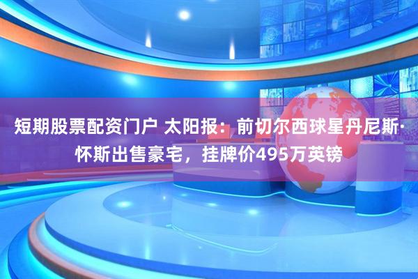 短期股票配资门户 太阳报：前切尔西球星丹尼斯·怀斯出售豪宅，挂牌价495万英镑
