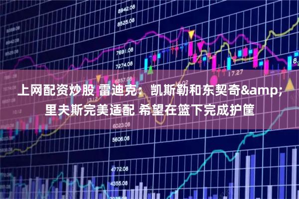 上网配资炒股 雷迪克：凯斯勒和东契奇&里夫斯完美适配 希望在篮下完成护筐
